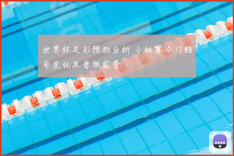 世界杯足彩预测分析 小组赛冷门赔率变化及晋级前景