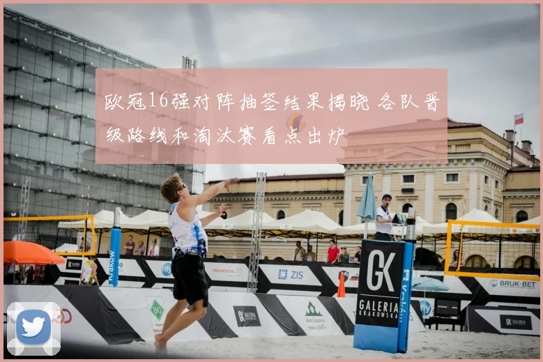 欧冠16强对阵抽签结果揭晓 各队晋级路线和淘汰赛看点出炉