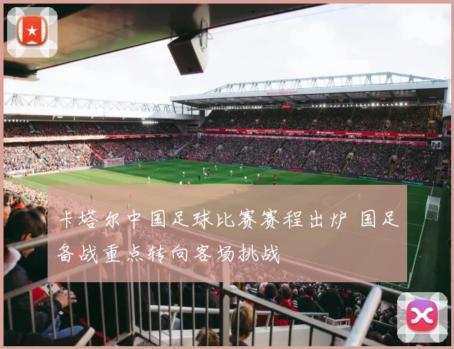 卡塔尔中国足球比赛赛程出炉 国足备战重点转向客场挑战
