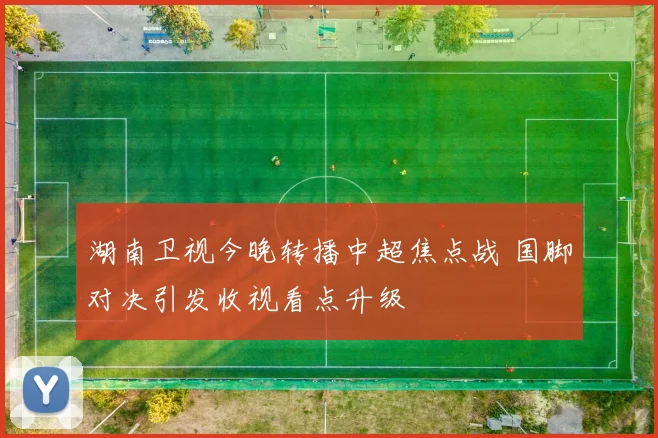 湖南卫视今晚转播中超焦点战 国脚对决引发收视看点升级