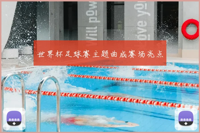 世界杯足球赛主题曲成赛场亮点