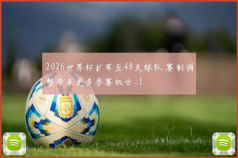 2026世界杯扩军至48支球队 赛制调整带来更多参赛机会_1