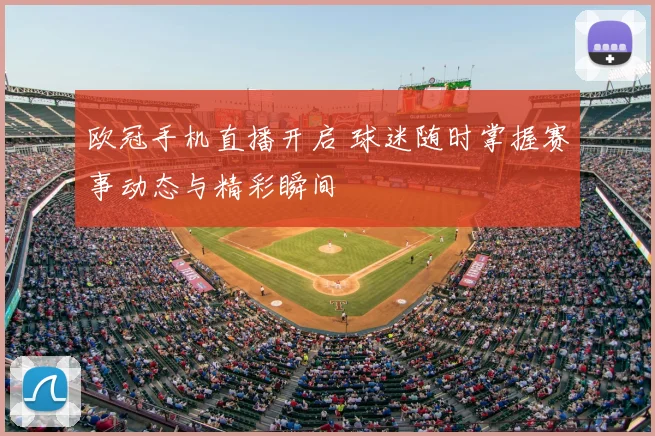 欧冠手机直播开启 球迷随时掌握赛事动态与精彩瞬间