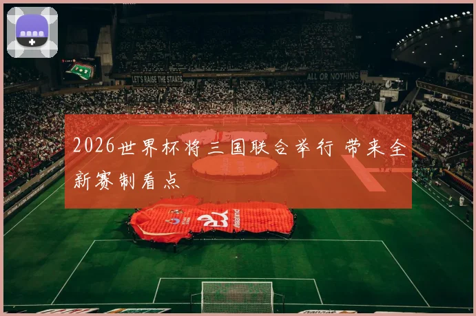 2026世界杯将三国联合举行 带来全新赛制看点