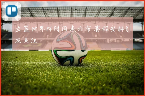 女篮世界杯时间表公布 赛程安排引发关注