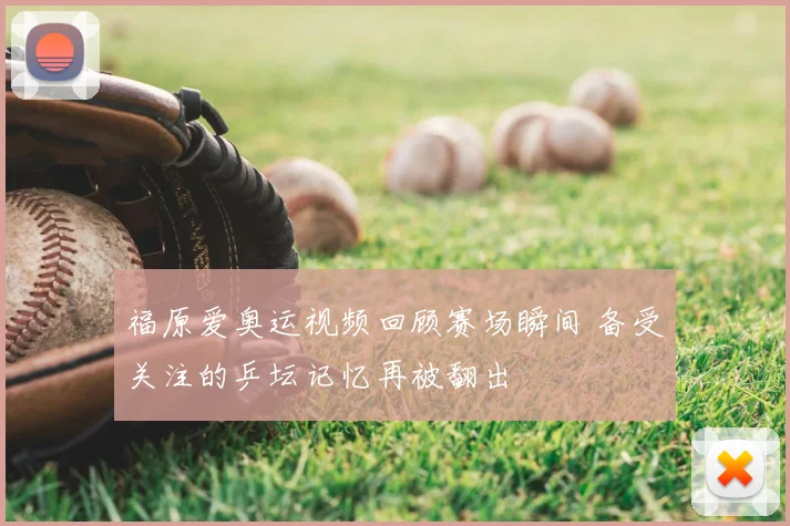 福原爱奥运视频回顾赛场瞬间 备受关注的乒坛记忆再被翻出