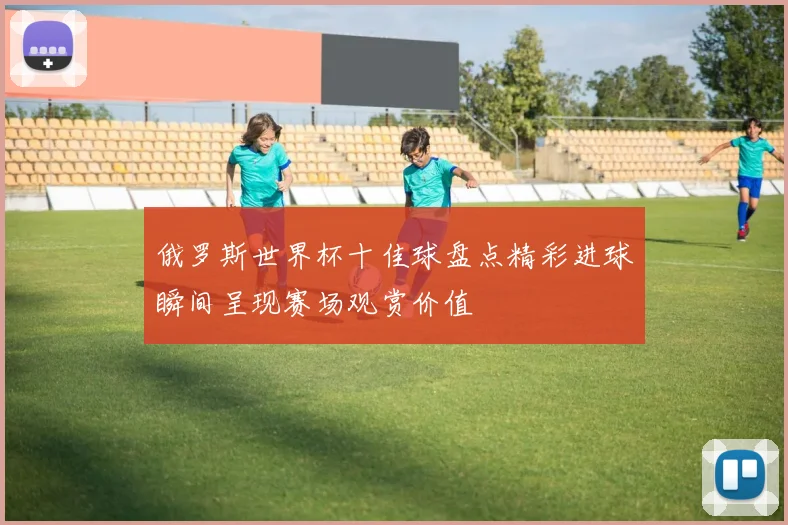 俄罗斯世界杯十佳球盘点精彩进球瞬间呈现赛场观赏价值