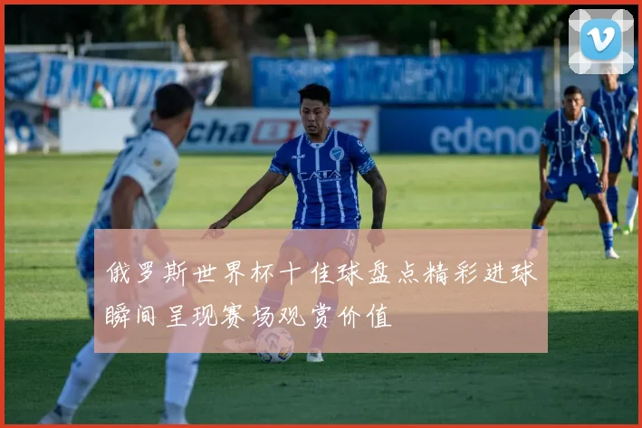 俄罗斯世界杯十佳球盘点精彩进球瞬间呈现赛场观赏价值